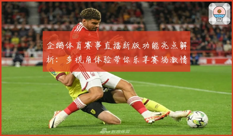 企鹅体育赛事直播新版功能亮点解析：多视角体验带你乐享赛场激情