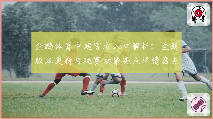 企鹅体育中超官方入口解析:全新版本更新与观赛功能亮点详情盘点