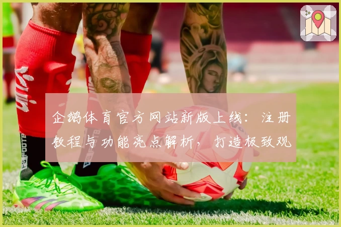 企鹅体育官方网站新版上线：注册教程与功能亮点解析，打造极致观赛体验
