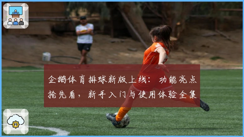 企鹅体育排球新版上线：功能亮点抢先看，新手入门与使用体验全集合