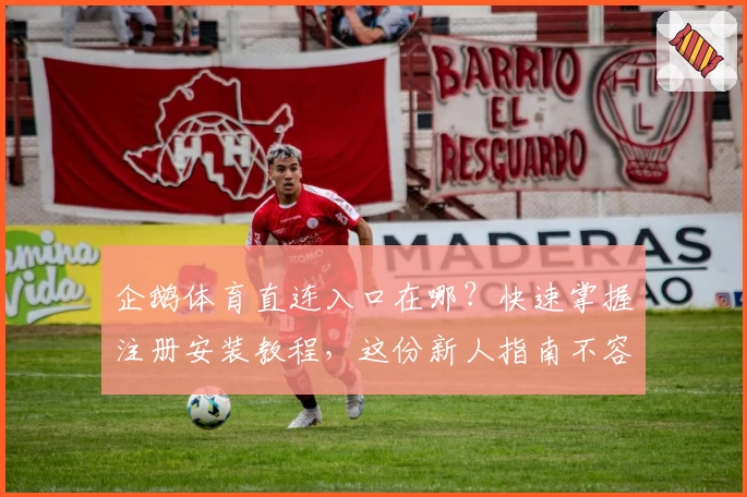 企鹅体育直连入口在哪？快速掌握注册安装教程，这份新人指南不容错过！