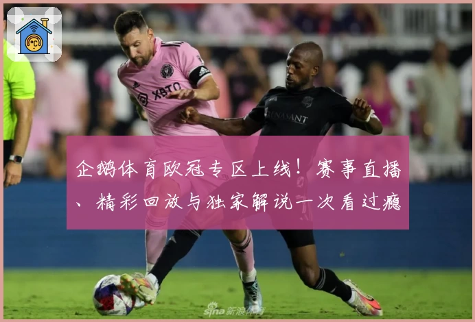 企鹅体育欧冠专区上线!赛事直播、精彩回放与独家解说一次看过瘾
