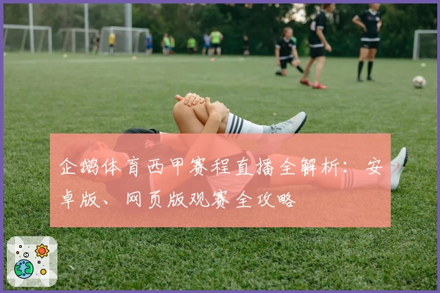 企鹅体育西甲赛程直播全解析：安卓版、网页版观赛全攻略