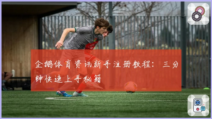 企鹅体育资讯新手注册教程：三分钟快速上手秘籍