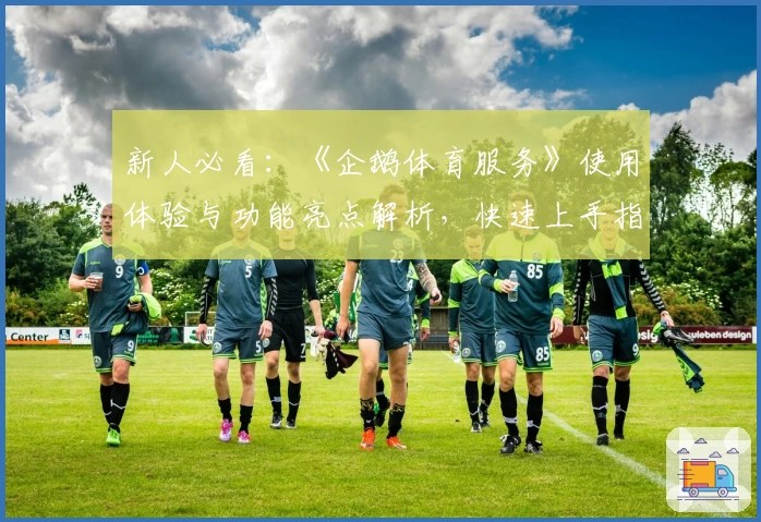 新人必看：《企鹅体育服务》使用体验与功能亮点解析，快速上手指南助你畅享赛事魅力
