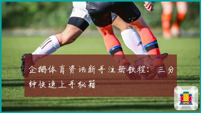 企鹅体育资讯新手注册教程：三分钟快速上手秘籍