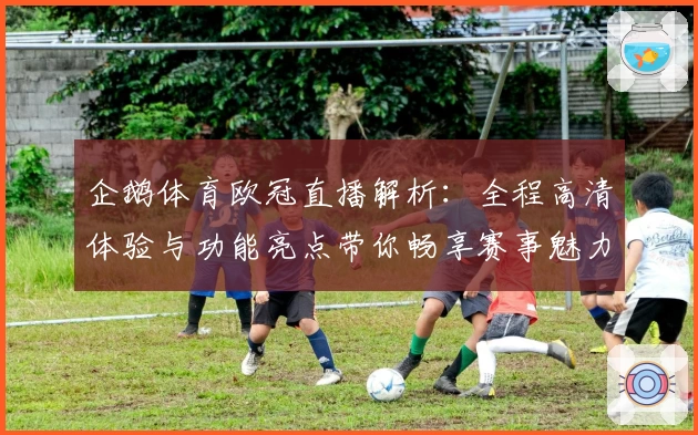 企鹅体育欧冠直播解析:全程高清体验与功能亮点带你畅享赛事魅力