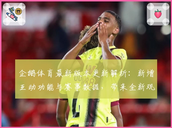 企鹅体育最新版本更新解析：新增互动功能与赛事数据，带来全新观赛体验
