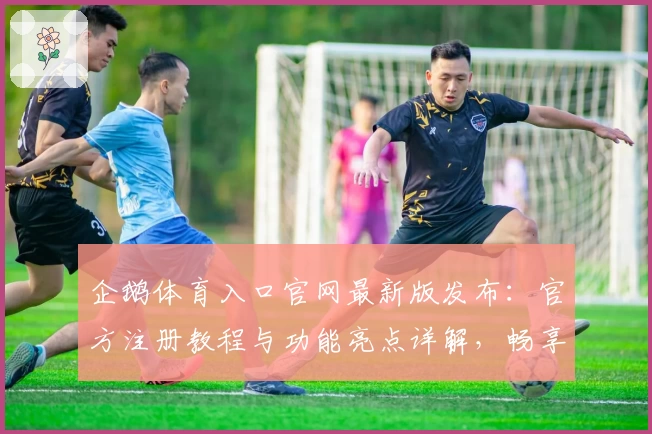 企鹅体育入口官网最新版发布：官方注册教程与功能亮点详解，畅享赛事直播新体验