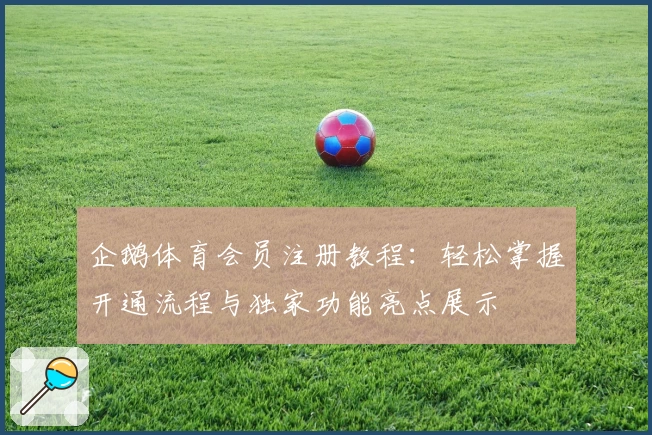 企鹅体育会员注册教程：轻松掌握开通流程与独家功能亮点展示