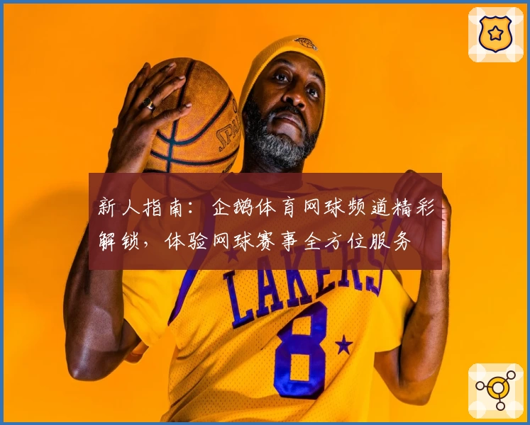 新人指南：企鹅体育网球频道精彩解锁，体验网球赛事全方位服务