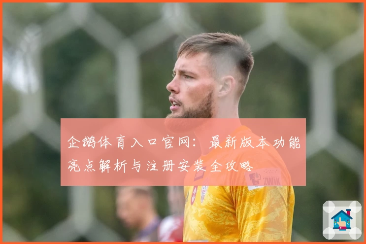 企鹅体育入口官网:最新版本功能亮点解析与注册安装全攻略