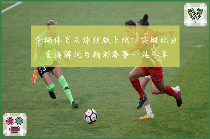 企鹅体育足球新版上线：实时比分、直播解说与精彩赛事一站尽享