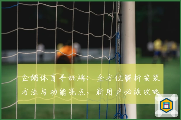 企鹅体育手机端：全方位解析安装方法与功能亮点，新用户必读攻略