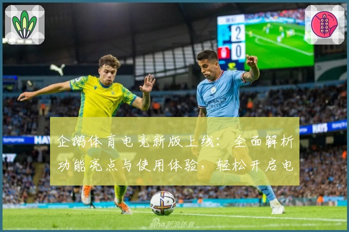 企鹅体育电竞新版上线：全面解析功能亮点与使用体验，轻松开启电竞精彩之旅