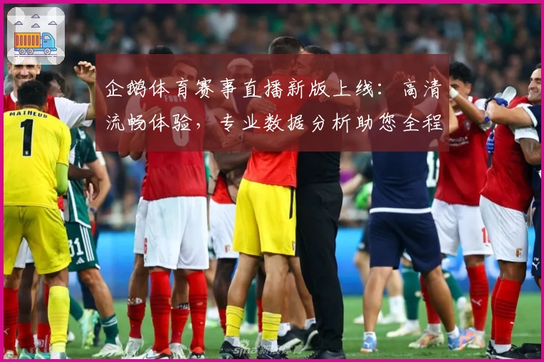 企鹅体育赛事直播新版上线：高清流畅体验，专业数据分析助您全程掌握比赛动态