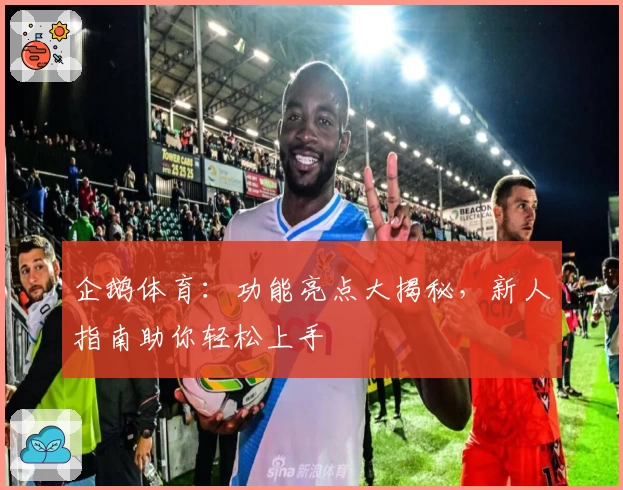 企鹅体育：功能亮点大揭秘，新人指南助你轻松上手