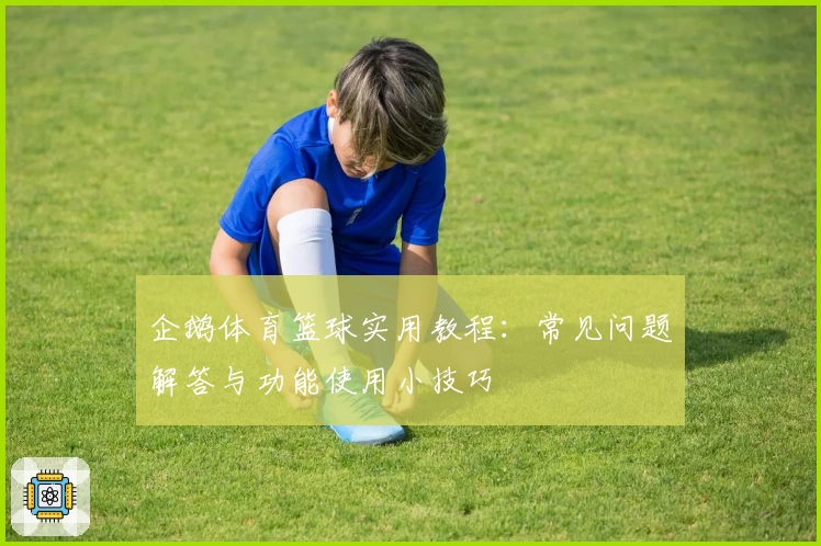 企鹅体育篮球实用教程:常见问题解答与功能使用小技巧