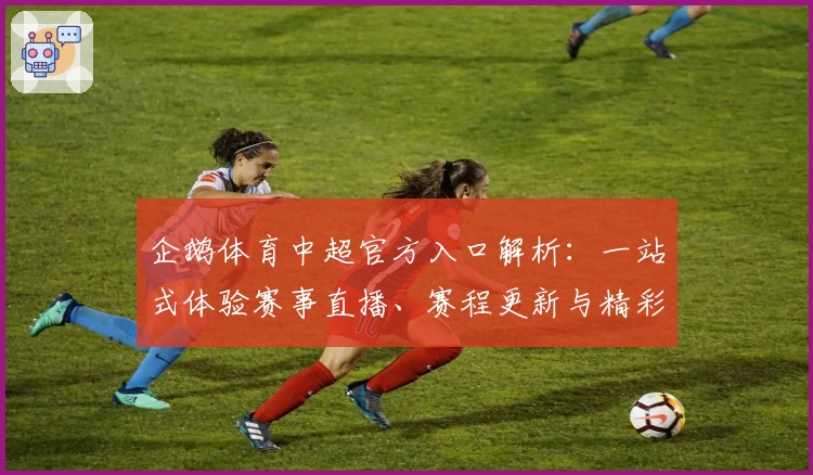 企鹅体育中超官方入口解析：一站式体验赛事直播、赛程更新与精彩回放