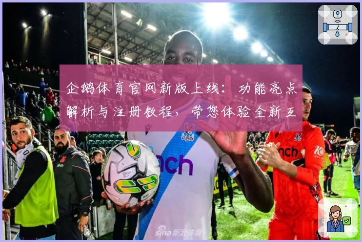 企鹅体育官网新版上线:功能亮点解析与注册教程,带您体验全新互动乐趣