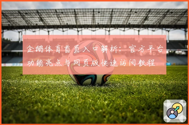 企鹅体育首页入口解析：官方平台功能亮点与网页版快速访问教程