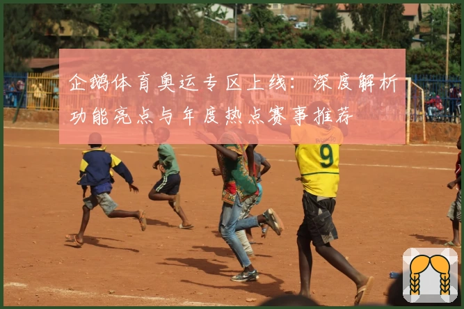 企鹅体育奥运专区上线：深度解析功能亮点与年度热点赛事推荐