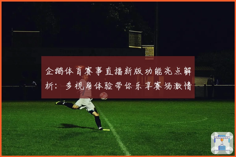 企鹅体育赛事直播新版功能亮点解析：多视角体验带你乐享赛场激情