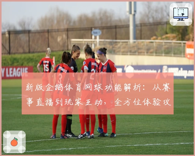 新版企鹅体育网球功能解析：从赛事直播到玩家互动，全方位体验攻略