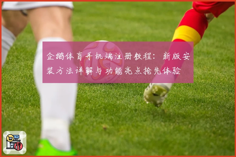 企鹅体育手机端注册教程：新版安装方法详解与功能亮点抢先体验