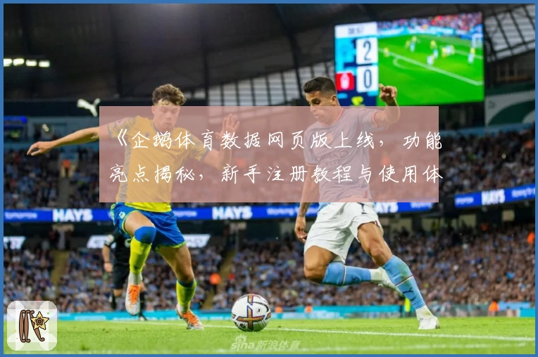 《企鹅体育数据网页版上线，功能亮点揭秘，新手注册教程与使用体验全解析》