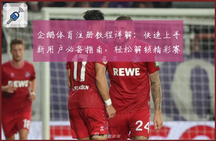 企鹅体育注册教程详解：快速上手新用户必备指南，轻松解锁精彩赛事互动新体验