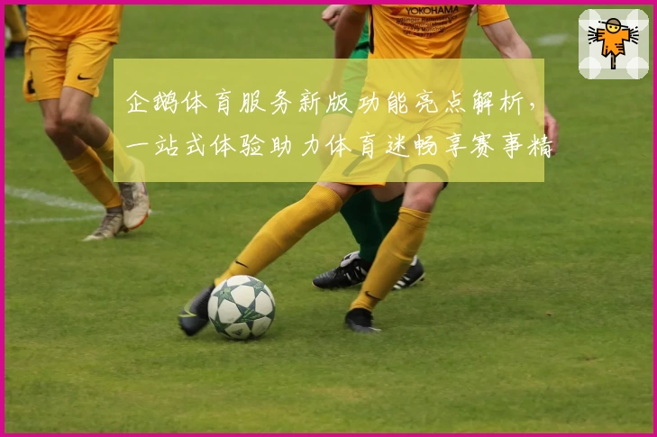 企鹅体育服务新版功能亮点解析，一站式体验助力体育迷畅享赛事精彩