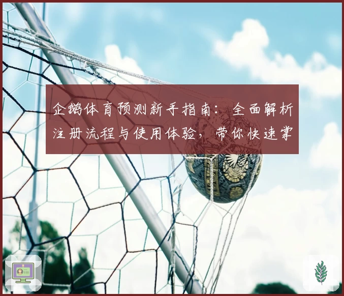 企鹅体育预测新手指南:全面解析注册流程与使用体验,带你快速掌握赛事分析秘诀