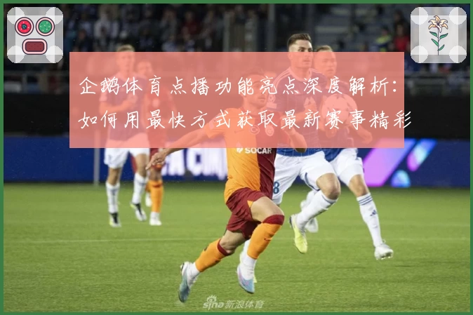 企鹅体育点播功能亮点深度解析：如何用最快方式获取最新赛事精彩回放