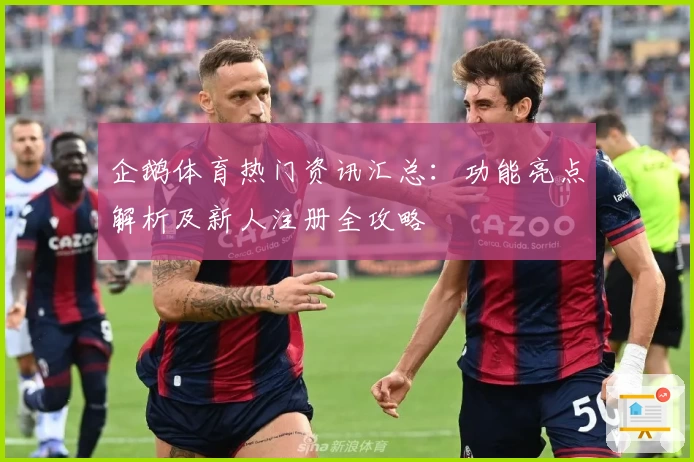 企鹅体育热门资讯汇总：功能亮点解析及新人注册全攻略