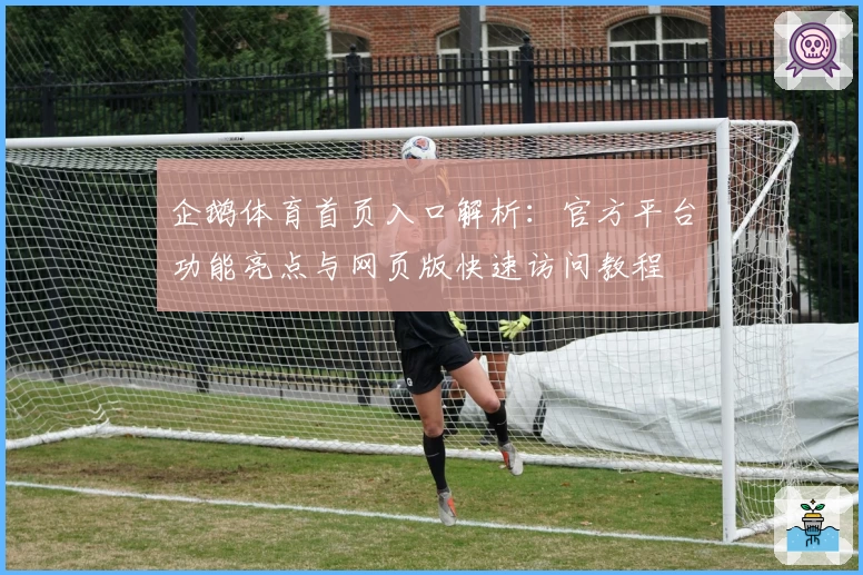 企鹅体育首页入口解析：官方平台功能亮点与网页版快速访问教程