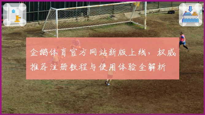 企鹅体育官方网站新版上线，权威推荐注册教程与使用体验全解析