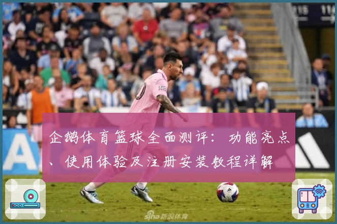 企鹅体育篮球全面测评:功能亮点、使用体验及注册安装教程详解