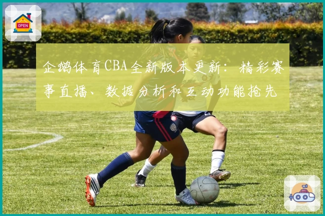企鹅体育CBA全新版本更新：精彩赛事直播、数据分析和互动功能抢先体验