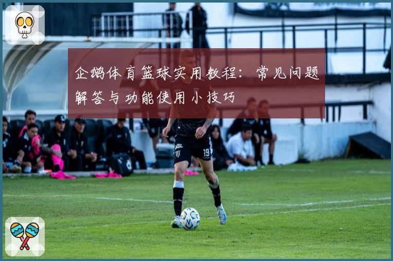 企鹅体育篮球实用教程：常见问题解答与功能使用小技巧