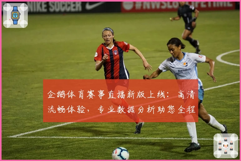 企鹅体育赛事直播新版上线：高清流畅体验，专业数据分析助您全程掌握比赛动态