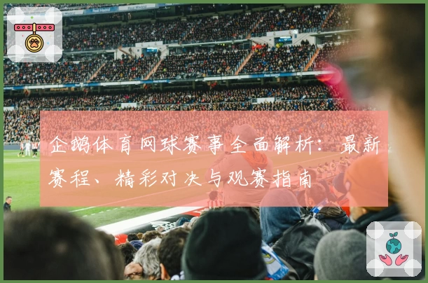 企鹅体育网球赛事全面解析:最新赛程、精彩对决与观赛指南