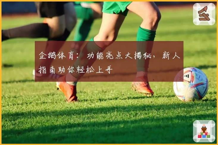 企鹅体育：功能亮点大揭秘，新人指南助你轻松上手