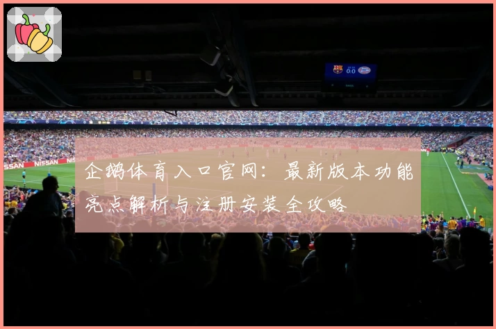 企鹅体育入口官网：最新版本功能亮点解析与注册安装全攻略