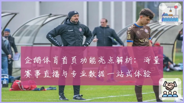 企鹅体育首页功能亮点解析：海量赛事直播与专业数据一站式体验
