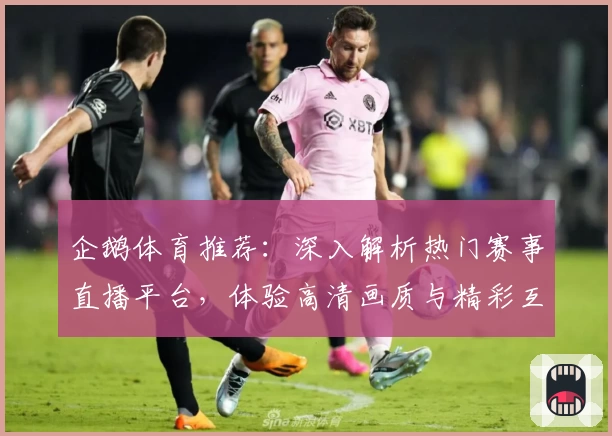 企鹅体育推荐：深入解析热门赛事直播平台，体验高清画质与精彩互动功能