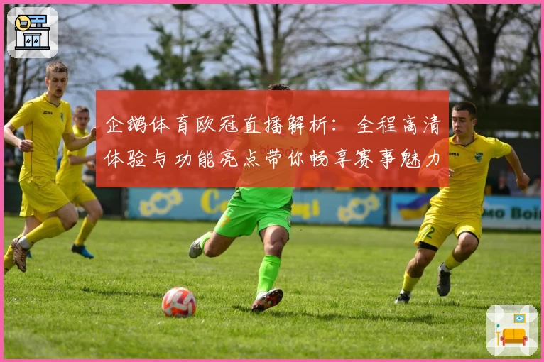 企鹅体育欧冠直播解析：全程高清体验与功能亮点带你畅享赛事魅力
