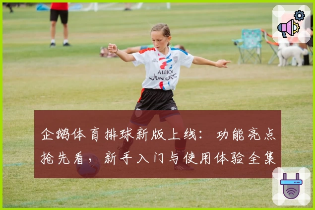 企鹅体育排球新版上线：功能亮点抢先看，新手入门与使用体验全集合