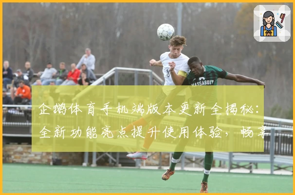 企鹅体育手机端版本更新全揭秘:全新功能亮点提升使用体验,畅享精彩赛事尽在掌握