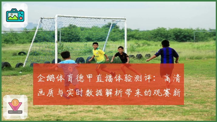 企鹅体育德甲直播体验测评：高清画质与实时数据解析带来的观赛新体验
